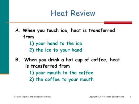 General, Organic, and Biological ChemistryCopyright © 2010 Pearson Education, Inc. Heat Review A. When you touch ice, heat is transferred from 1) your.