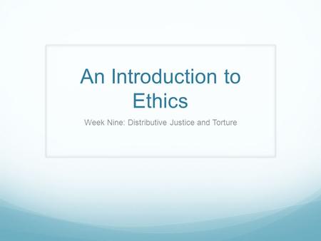 An Introduction to Ethics Week Nine: Distributive Justice and Torture.