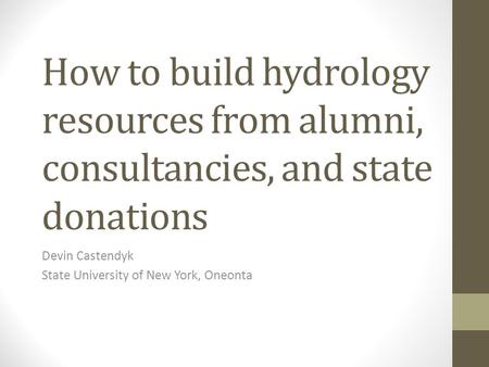 How to build hydrology resources from alumni, consultancies, and state donations Devin Castendyk State University of New York, Oneonta.