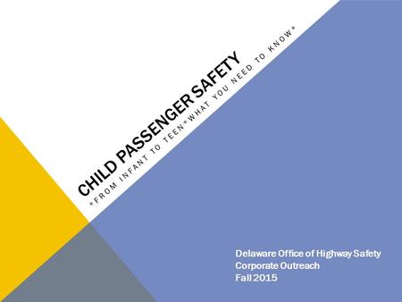 CHILD PASSENGER SAFETY *FROM INFANT TO TEEN*WHAT YOU NEED TO KNOW* Delaware Office of Highway Safety Corporate Outreach Fall 2015.