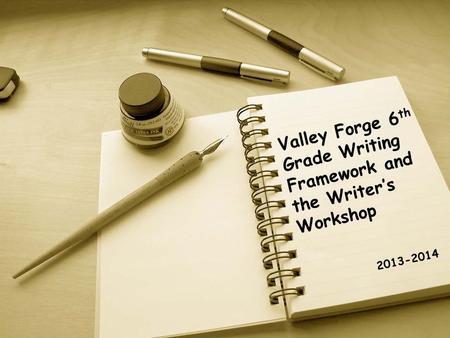 Valley Forge 6 th Grade Writing Framework and the Writer’s Workshop 2013-2014.