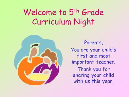 Welcome to 5 th Grade Curriculum Night Parents, You are your child’s first and most important teacher. Thank you for sharing your child with us this year.