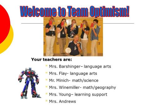 Your teachers are: * Mrs. Barshinger– language arts * Mrs. Flay- language arts * Mr. Minich- math/science * Mrs. Winemiller- math/geography * Mrs. Young–