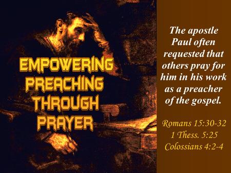 The apostle Paul often requested that others pray for him in his work as a preacher of the gospel. Romans 15:30-32 1 Thess. 5:25 Colossians 4:2-4.
