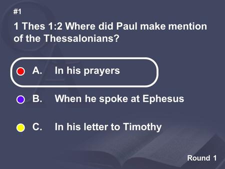 Round 1 1 Thes 1:2 Where did Paul make mention of the Thessalonians? #1 A. In his prayers B. When he spoke at Ephesus C. In his letter to Timothy.