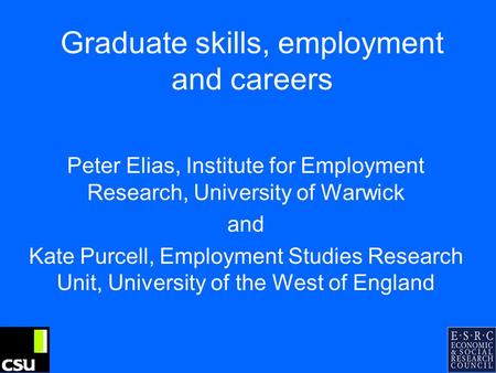 Graduate skills, employment and careers Peter Elias, Institute for Employment Research, University of Warwick and Kate Purcell, Employment Studies Research.
