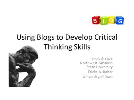 Using Blogs to Develop Critical Thinking Skills Brick & Click Northwest Missouri State University Ericka A. Raber University of Iowa.