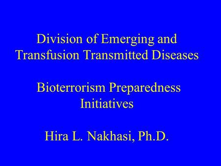 Division of Emerging and Transfusion Transmitted Diseases Bioterrorism Preparedness Initiatives Hira L. Nakhasi, Ph.D.