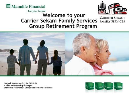 Welcome to your Carrier Sekani Family Services Group Retirement Program Wojtek Golebiewski, BA CFP RPA Client Relationship Manager Manulife Financial –