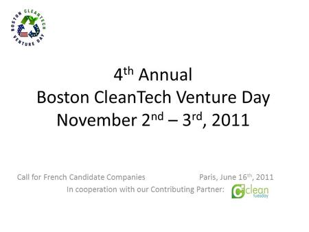 4 th Annual Boston CleanTech Venture Day November 2 nd – 3 rd, 2011 Call for French Candidate Companies Paris, June 16 th, 2011 In cooperation with our.
