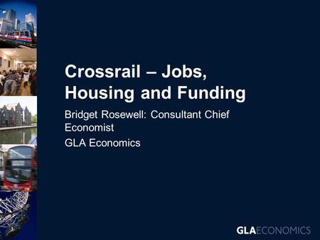 Crossrail – Jobs, Housing and Funding Bridget Rosewell: Consultant Chief Economist GLA Economics.