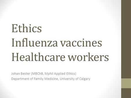 Ethics Influenza vaccines Healthcare workers Johan Bester (MBChB, Mphil Applied Ethics) Department of Family Medicine, University of Calgary.