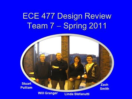 ECE 477 Design Review Team 7  Spring 2011 Paste a photo of team members here, annotated with names of team members. Stuart Pulliam Will Granger Linda.