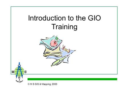 Introduction to the GIO Training © M S GIS & Mapping, 2000.