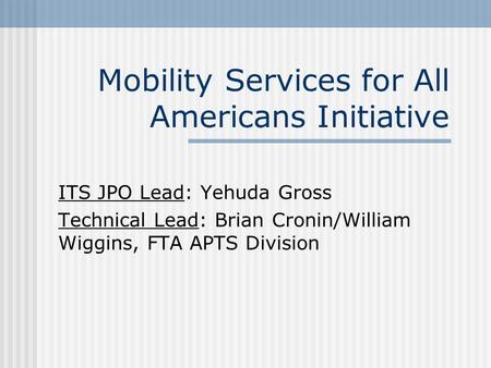 Mobility Services for All Americans Initiative ITS JPO Lead: Yehuda Gross Technical Lead: Brian Cronin/William Wiggins, FTA APTS Division.
