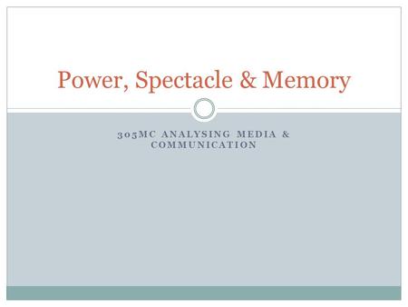 305MC ANALYSING MEDIA & COMMUNICATION Power, Spectacle & Memory.
