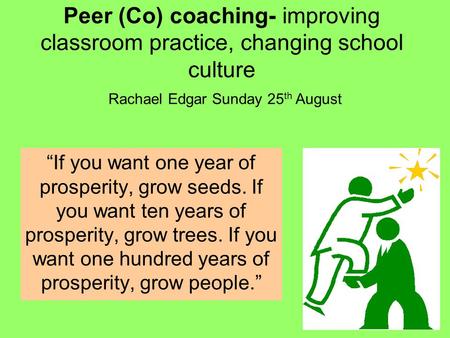 Peer (Co) coaching- improving classroom practice, changing school culture Rachael Edgar Sunday 25th August “If you want one year of prosperity, grow seeds.
