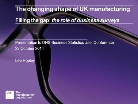 The changing shape of UK manufacturing Filling the gap: the role of business surveys Presentation to ONS Business Statistics User Conference 22 October.