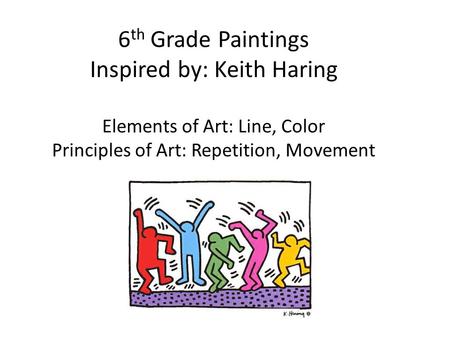 6 th Grade Paintings Inspired by: Keith Haring Elements of Art: Line, Color Principles of Art: Repetition, Movement.
