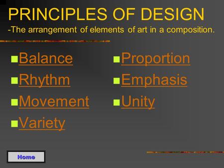 PRINCIPLES OF DESIGN -The arrangement of elements of art in a composition. Balance Rhythm Movement Variety Proportion Emphasis Unity Home.
