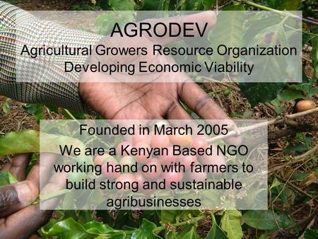 AGRODEV Agricultural Growers Resource Organization Developing Economic Viability Founded in March 2005 We are a Kenyan Based NGO working hand on with.