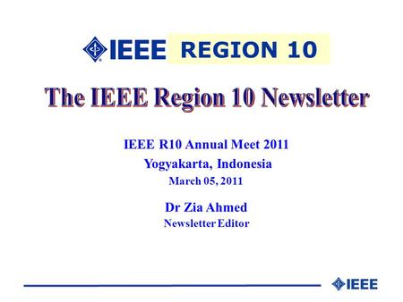 IEEE R10 Annual Meet 2011 Yogyakarta, Indonesia March 05, 2011 Dr Zia Ahmed Newsletter Editor REGION 10.