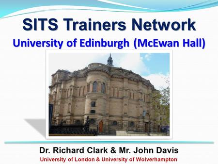 University of Edinburgh (McEwan Hall) Dr. Richard Clark & Mr. John Davis University of London & University of Wolverhampton SITS Trainers Network.