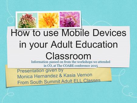 Presentation given by Monica Hernandez & Kasia Vernon From South Summit Adult ELL Classes How to use Mobile Devices in your Adult Education Classroom Information.