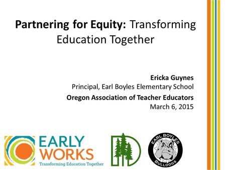 Partnering for Equity: Transforming Education Together Ericka Guynes Principal, Earl Boyles Elementary School Oregon Association of Teacher Educators March.