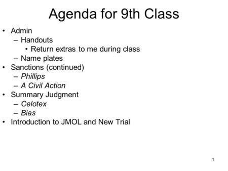 1 Agenda for 9th Class Admin –Handouts Return extras to me during class –Name plates Sanctions (continued) –Phillips –A Civil Action Summary Judgment –Celotex.