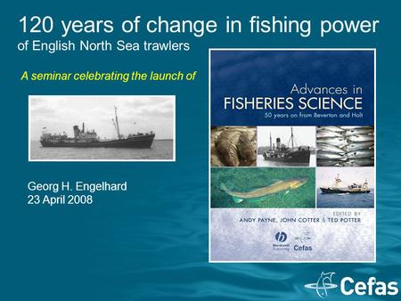 1 120 years of change in fishing power of English North Sea trawlers Georg H. Engelhard 23 April 2008 A seminar celebrating the launch of.