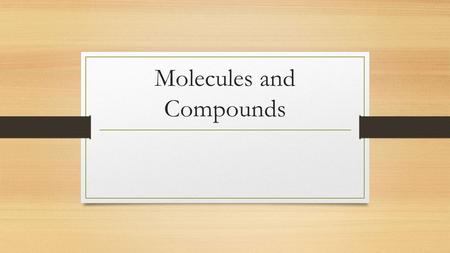 Molecules and Compounds. Compound Formed from 2 or more elements in a specific proportion When combined, new properties are created They contain 2 or.
