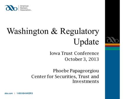 Washington & Regulatory Update Iowa Trust Conference October 3, 2013 Phoebe Papageorgiou Center for Securities, Trust and Investments aba.com 1-800-BANKERS.