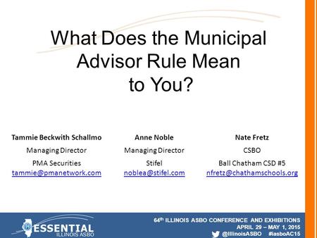 64 th ILLINOIS ASBO CONFERENCE AND EXHIBITIONS APRIL 29 – MAY 1, #iasboAC15 What Does the Municipal Advisor Rule Mean to You? Tammie.