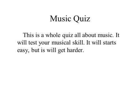 Music Quiz This is a whole quiz all about music. It will test your musical skill. It will starts easy, but is will get harder.