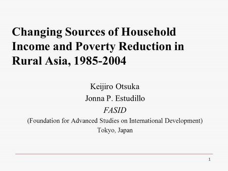1 Changing Sources of Household Income and Poverty Reduction in Rural Asia, 1985-2004 Keijiro Otsuka Jonna P. Estudillo FASID (Foundation for Advanced.