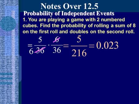 Notes Over 12.5 Probability of Independent Events 1. You are playing a game with 2 numbered cubes. Find the probability of rolling a sum of 8 on the first.