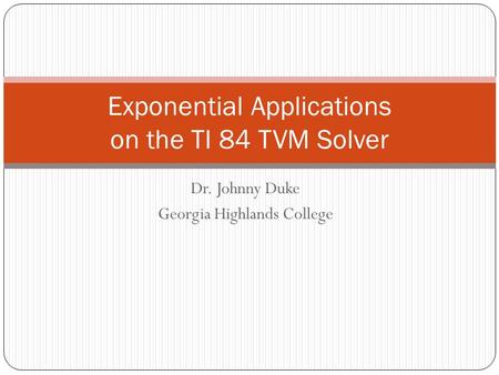 Dr. Johnny Duke Georgia Highlands College Exponential Applications on the TI 84 TVM Solver.