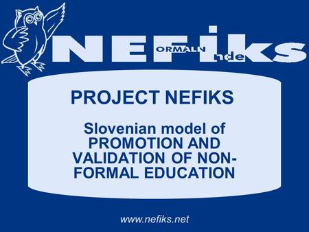 Www.nefiks.net PROJECT NEFIKS Slovenian model of PROMOTION AND VALIDATION OF NON- FORMAL EDUCATION.