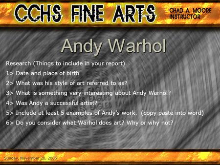 Sunday, November 20, 2005 Andy Warhol Research (Things to include in your report) 1> Date and place of birth 2> What was his style of art referred to as?