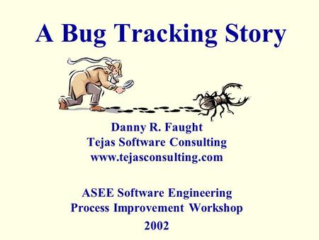 A Bug Tracking Story Danny R. Faught Tejas Software Consulting www.tejasconsulting.com ASEE Software Engineering Process Improvement Workshop 2002.