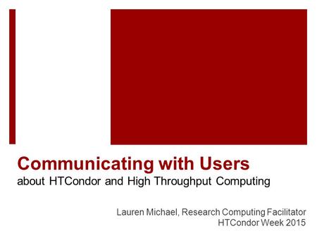 Communicating with Users about HTCondor and High Throughput Computing Lauren Michael, Research Computing Facilitator HTCondor Week 2015.