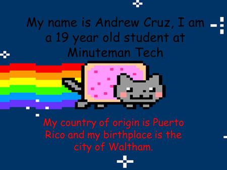 My name is Andrew Cruz, I am a 19 year old student at Minuteman Tech My country of origin is Puerto Rico and my birthplace is the city of Waltham.