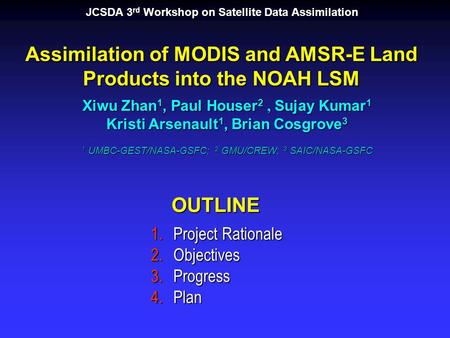Assimilation of MODIS and AMSR-E Land Products into the NOAH LSM Xiwu Zhan 1, Paul Houser 2, Sujay Kumar 1 Kristi Arsenault 1, Brian Cosgrove 3 1 UMBC-GEST/NASA-GSFC;