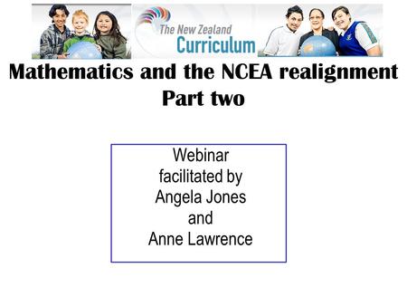 Webinar facilitated by Angela Jones and Anne Lawrence Mathematics and the NCEA realignment Part two.