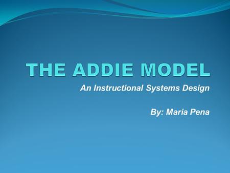 An Instructional Systems Design By: Maria Pena INTRODUCTION “The ADDIE model is a framework that lists generic processes that instructional designers.