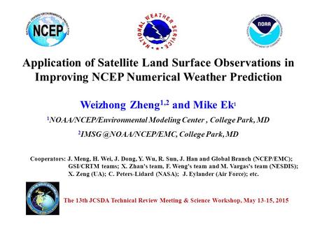 Application of Satellite Land Surface Observations in Improving NCEP Numerical Weather Prediction Weizhong Zheng 1,2 and Mike Ek 1 1 NOAA/NCEP/Environmental.