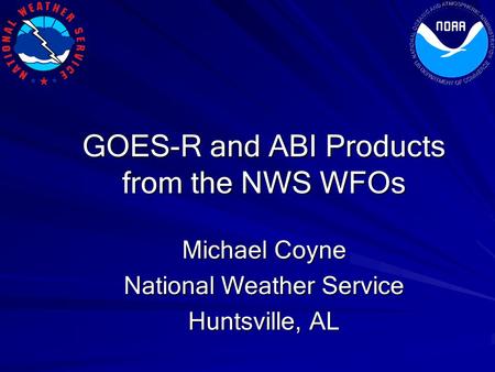 GOES-R and ABI Products from the NWS WFOs Michael Coyne National Weather Service Huntsville, AL.