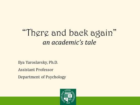 “There and back again” an academic’s tale Ilya Yaroslavsky, Ph.D. Assistant Professor Department of Psychology.