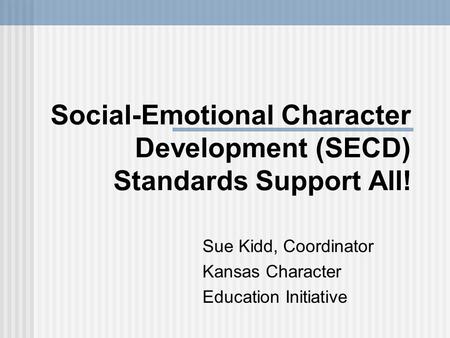 Social-Emotional Character Development (SECD) Standards Support All! Sue Kidd, Coordinator Kansas Character Education Initiative.